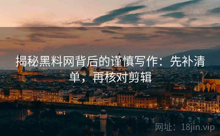 揭秘黑料网背后的谨慎写作：先补清单，再核对剪辑
