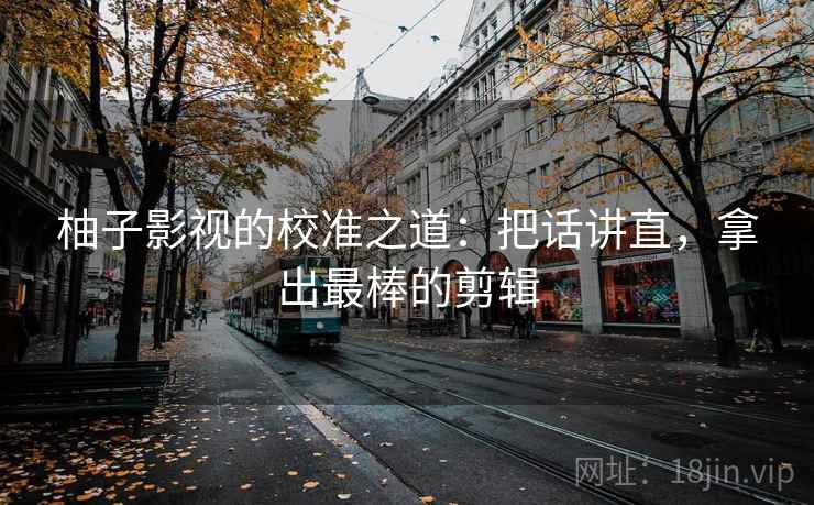 柚子影视的校准之道:把话讲直,拿出最棒的剪辑 柚子影视的校准之道:把话讲直,拿出最棒的剪辑