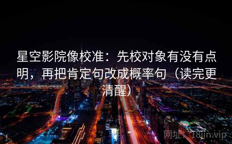 星空影院像校准:先校对象有没有点明,再把肯定句改成概率句(读完更清醒) 星空影院像校准:先校对象有没有点明,再把肯定句改成概率句(读完更清醒)