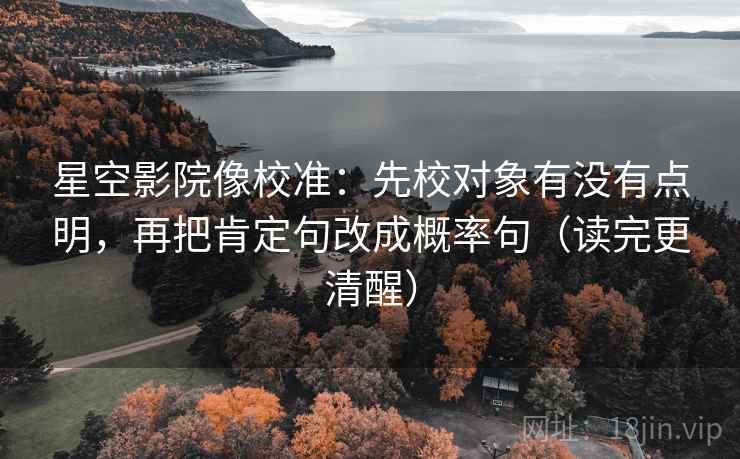 星空影院像校准：先校对象有没有点明，再把肯定句改成概率句（读完更清醒）