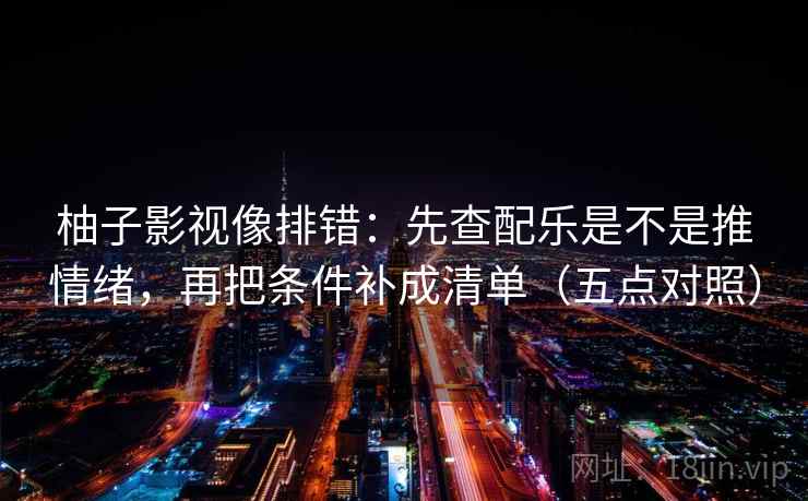 柚子影视像排错：先查配乐是不是推情绪，再把条件补成清单（五点对照）