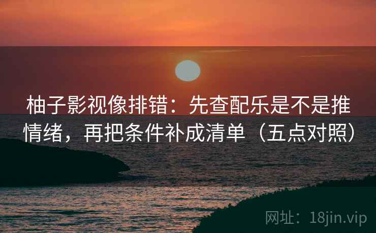 柚子影视像排错:先查配乐是不是推情绪,再把条件补成清单(五点对照) 柚子影视像排错:先查配乐是不是推情绪,再把条件补成清单(五点对照)