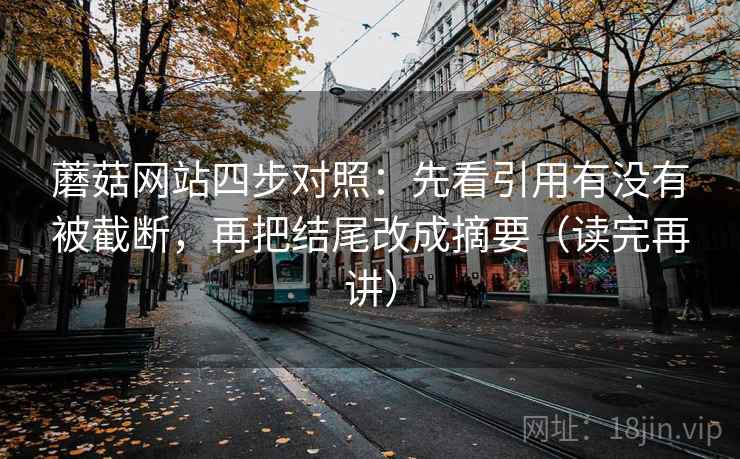蘑菇网站四步对照：先看引用有没有被截断，再把结尾改成摘要（读完再讲）
