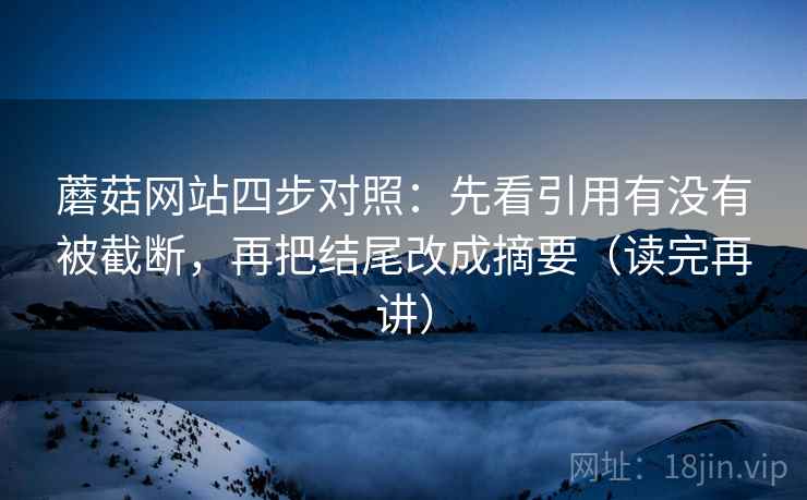 蘑菇网站四步对照:先看引用有没有被截断,再把结尾改成摘要(读完再讲) 蘑菇网站四步对照:先看引用有没有被截断,再把结尾改成摘要(读完再讲)