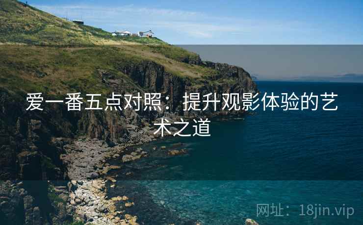 爱一番五点对照:提升观影体验的艺术之道 爱一番五点对照:提升观影体验的艺术之道