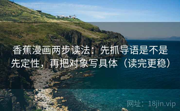 香蕉漫画两步读法:先抓导语是不是先定性,再把对象写具体(读完更稳) 香蕉漫画两步读法:先抓导语是不是先定性,再把对象写具体(读完更稳)