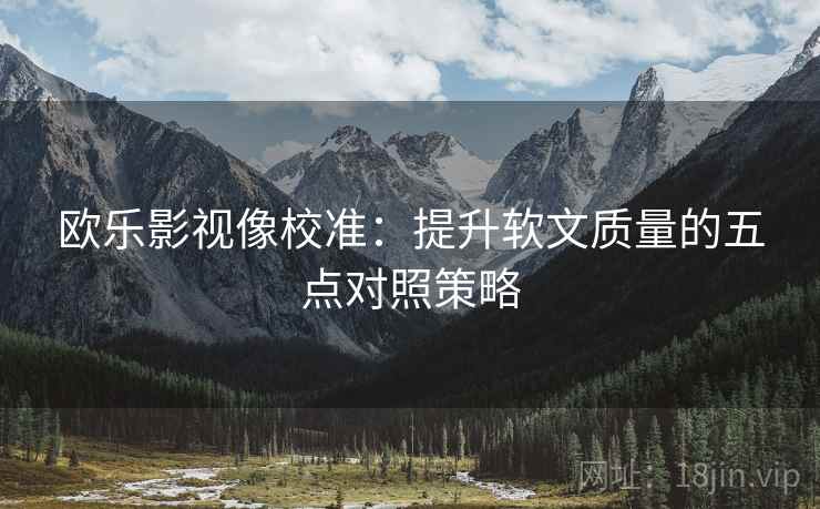 欧乐影视像校准：提升软文质量的五点对照策略