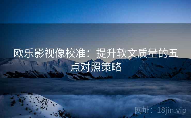 欧乐影视像校准:提升软文质量的五点对照策略 欧乐影视像校准:提升软文质量的五点对照策略