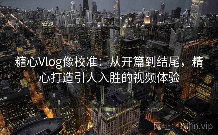糖心Vlog像校准:从开篇到结尾,精心打造引人入胜的视频体验 糖心Vlog像校准:从开篇到结尾,精心打造引人入胜的视频体验
