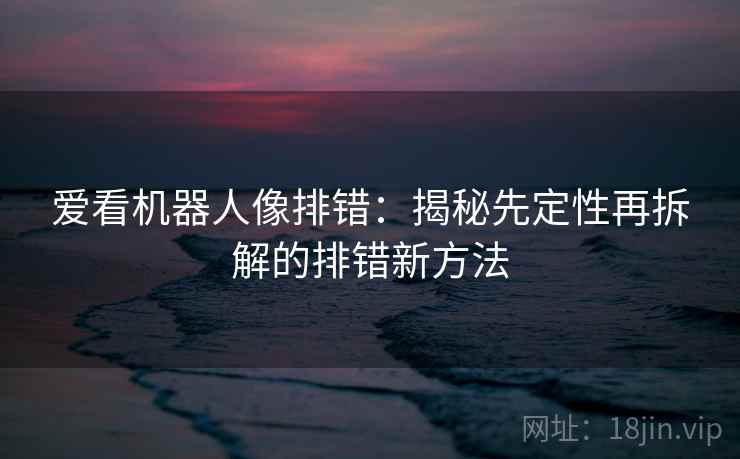 爱看机器人像排错:揭秘先定性再拆解的排错新方法 爱看机器人像排错:揭秘先定性再拆解的排错新方法