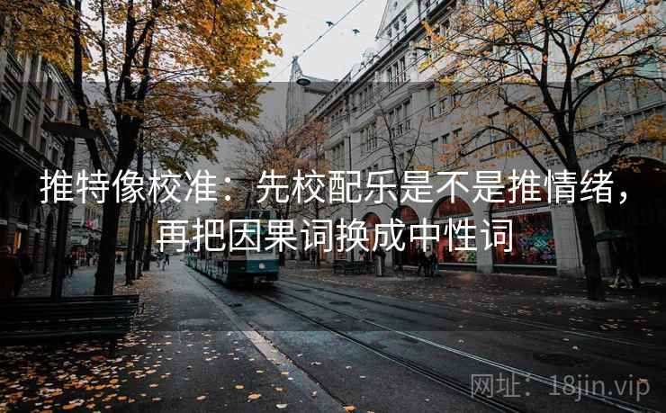 推特像校准:先校配乐是不是推情绪,再把因果词换成中性词 推特像校准:先校配乐是不是推情绪,再把因果词换成中性词