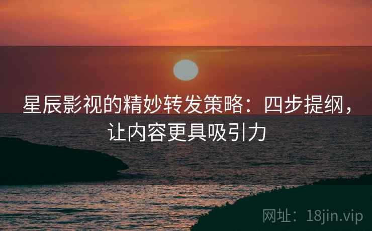 星辰影视的精妙转发策略:四步提纲,让内容更具吸引力 星辰影视的精妙转发策略:四步提纲,让内容更具吸引力