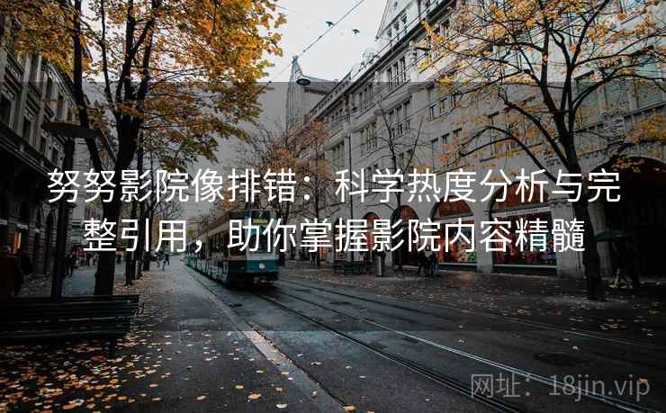 努努影院像排错:科学热度分析与完整引用,助你掌握影院内容精髓 努努影院像排错:科学热度分析与完整引用,助你掌握影院内容精髓
