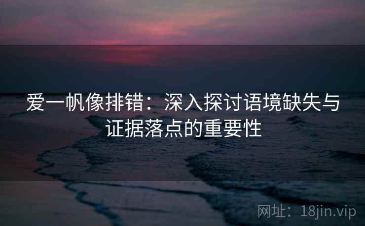 爱一帆像排错:深入探讨语境缺失与证据落点的重要性 爱一帆像排错:深入探讨语境缺失与证据落点的重要性