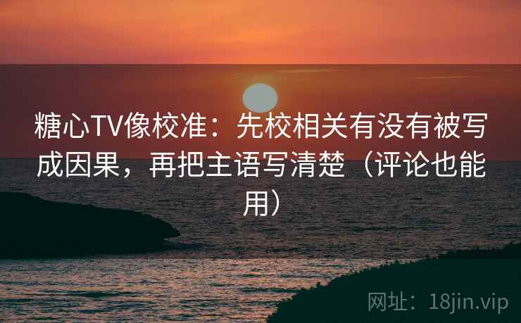 糖心TV像校准:先校相关有没有被写成因果,再把主语写清楚(评论也能用) 糖心TV像校准:先校相关有没有被写成因果,再把主语写清楚(评论也能用)