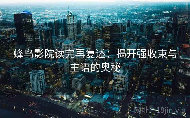 蜂鸟影院读完再复述：揭开强收束与主语的奥秘