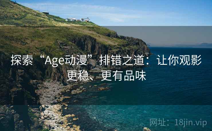 探索“Age动漫”排错之道:让你观影更稳、更有品味 探索“Age动漫”排错之道:让你观影更稳、更有品味