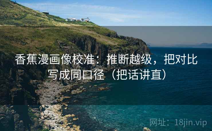 香蕉漫画像校准：推断越级，把对比写成同口径（把话讲直）