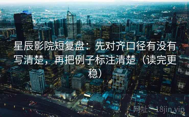 星辰影院短复盘：先对齐口径有没有写清楚，再把例子标注清楚（读完更稳）