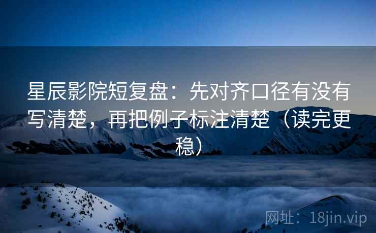 星辰影院短复盘:先对齐口径有没有写清楚,再把例子标注清楚(读完更稳) 星辰影院短复盘:先对齐口径有没有写清楚,再把例子标注清楚(读完更稳)