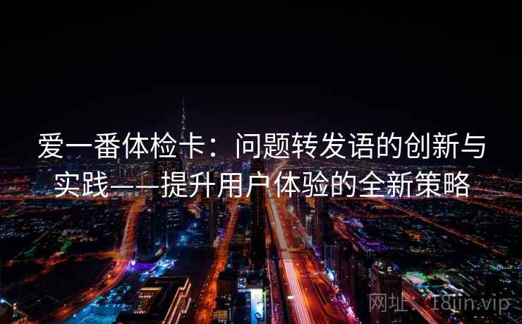 爱一番体检卡:问题转发语的创新与实践——提升用户体验的全新策略 爱一番体检卡:问题转发语的创新与实践——提升用户体验的全新策略