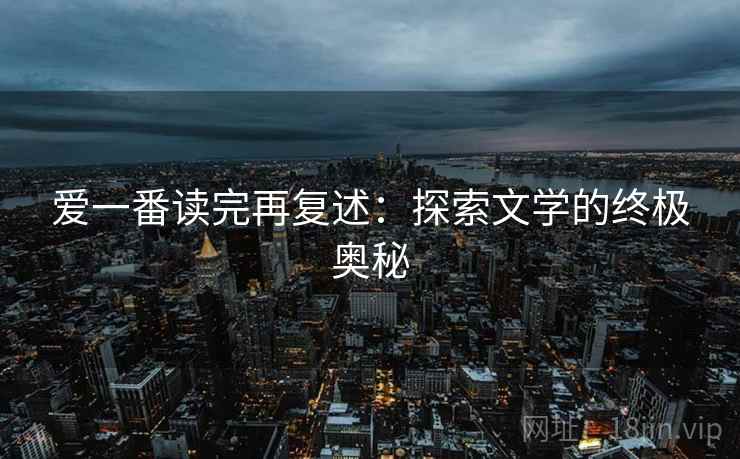爱一番读完再复述:探索文学的终极奥秘 爱一番读完再复述:探索文学的终极奥秘