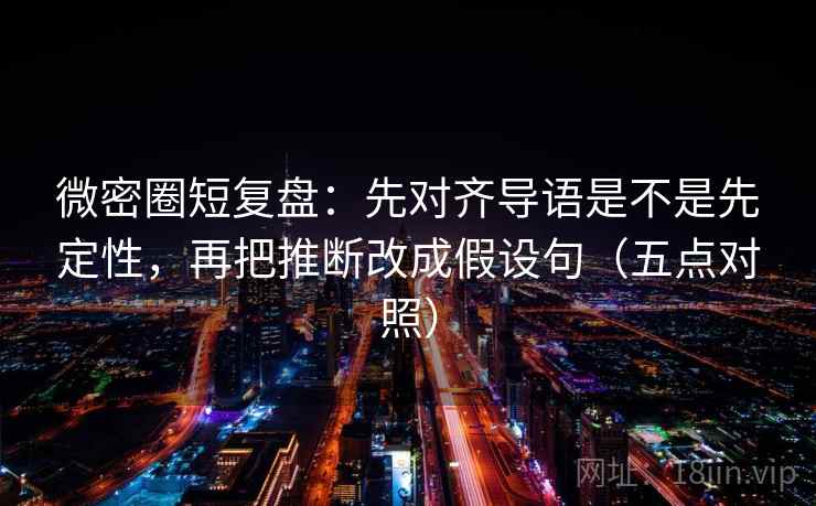 微密圈短复盘：先对齐导语是不是先定性，再把推断改成假设句（五点对照）
