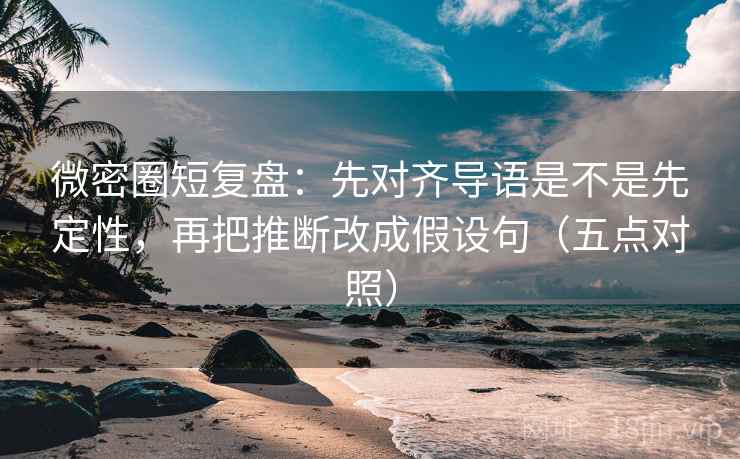 微密圈短复盘:先对齐导语是不是先定性,再把推断改成假设句(五点对照) 微密圈短复盘:先对齐导语是不是先定性,再把推断改成假设句(五点对照)