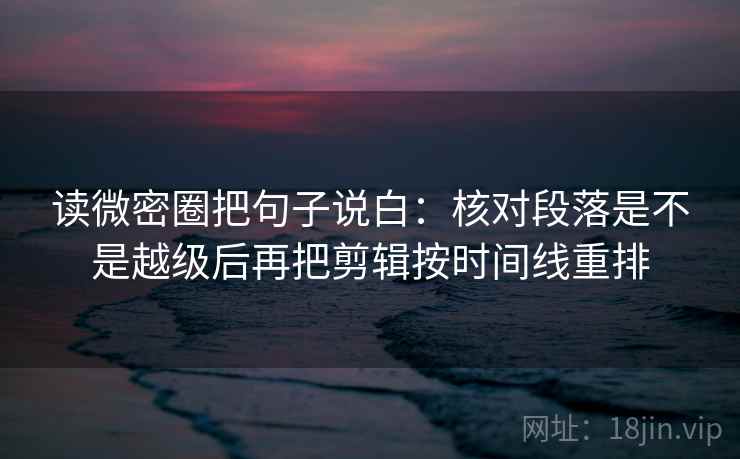 读微密圈把句子说白:核对段落是不是越级后再把剪辑按时间线重排 读微密圈把句子说白:核对段落是不是越级后再把剪辑按时间线重排