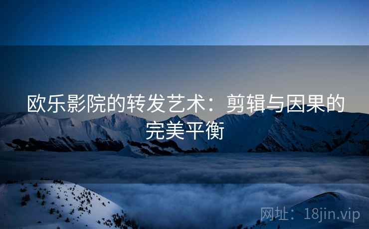 欧乐影院的转发艺术:剪辑与因果的完美平衡 欧乐影院的转发艺术:剪辑与因果的完美平衡