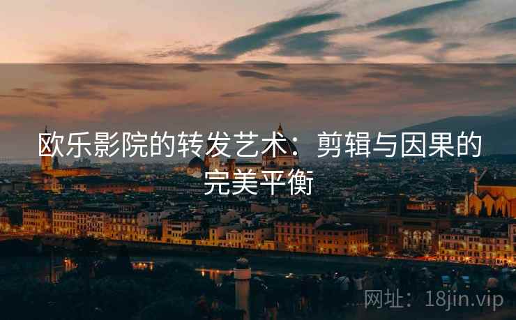 欧乐影院的转发艺术:剪辑与因果的完美平衡 欧乐影院的转发艺术:剪辑与因果的完美平衡