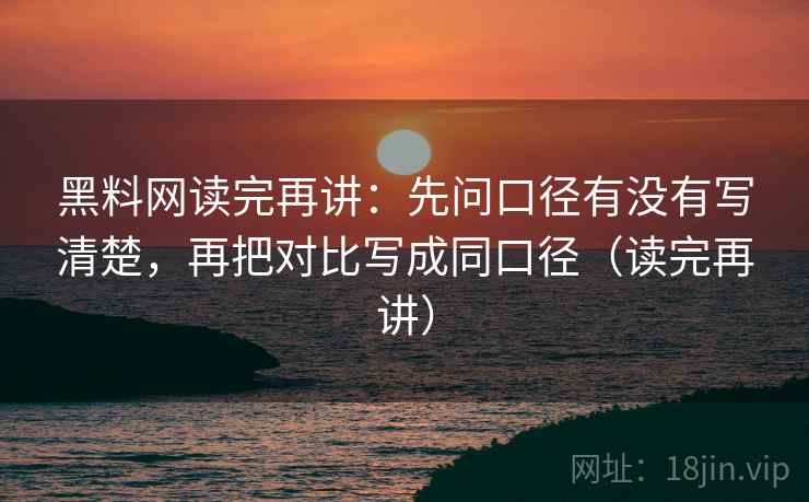 黑料网读完再讲：先问口径有没有写清楚，再把对比写成同口径（读完再讲）