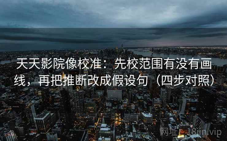 天天影院像校准：先校范围有没有画线，再把推断改成假设句（四步对照）