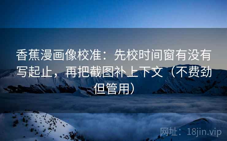 香蕉漫画像校准：先校时间窗有没有写起止，再把截图补上下文（不费劲但管用）