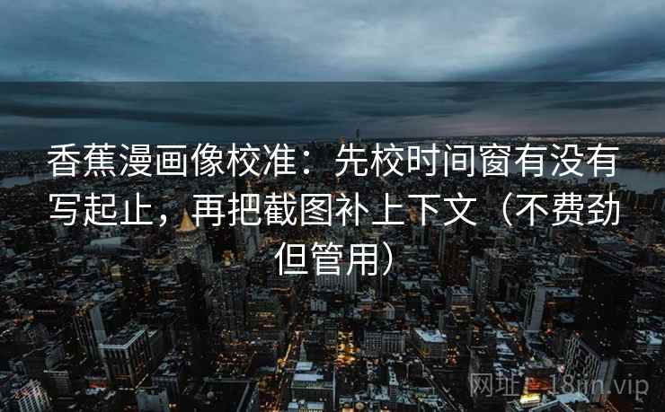 香蕉漫画像校准:先校时间窗有没有写起止,再把截图补上下文(不费劲但管用) 香蕉漫画像校准:先校时间窗有没有写起止,再把截图补上下文(不费劲但管用)