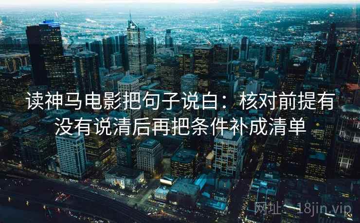 读神马电影把句子说白:核对前提有没有说清后再把条件补成清单 读神马电影把句子说白:核对前提有没有说清后再把条件补成清单