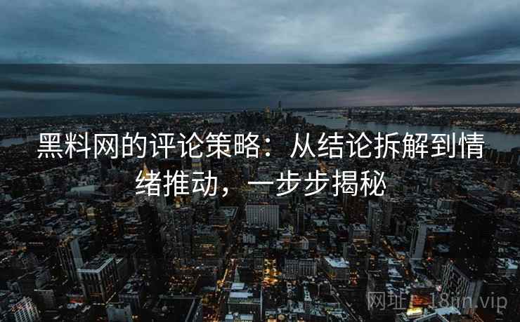 黑料网的评论策略：从结论拆解到情绪推动，一步步揭秘