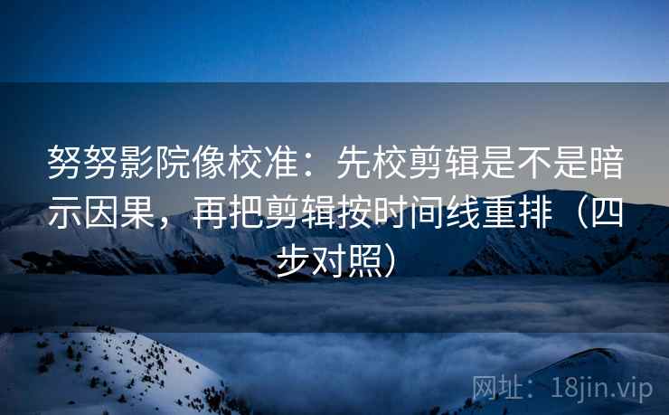 努努影院像校准:先校剪辑是不是暗示因果,再把剪辑按时间线重排(四步对照) 努努影院像校准:先校剪辑是不是暗示因果,再把剪辑按时间线重排(四步对照)