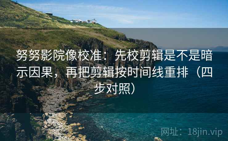 努努影院像校准：先校剪辑是不是暗示因果，再把剪辑按时间线重排（四步对照）