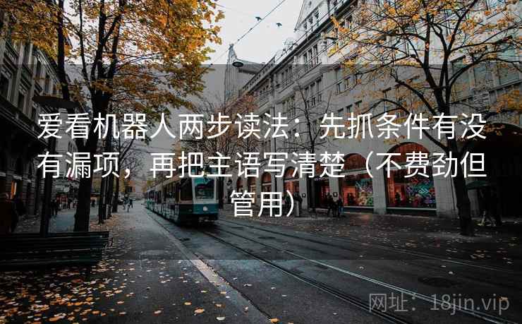 爱看机器人两步读法：先抓条件有没有漏项，再把主语写清楚（不费劲但管用）