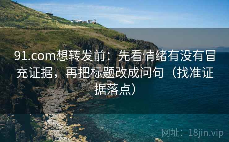 91.com想转发前:先看情绪有没有冒充证据,再把标题改成问句(找准证据落点) 91.com想转发前:先看情绪有没有冒充证据,再把标题改成问句(找准证据落点)
