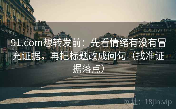 91.com想转发前:先看情绪有没有冒充证据,再把标题改成问句(找准证据落点) 91.com想转发前:先看情绪有没有冒充证据,再把标题改成问句(找准证据落点)