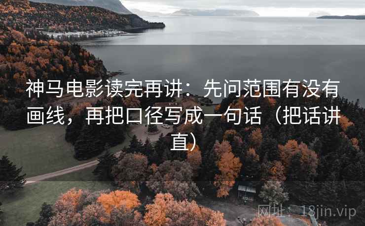 神马电影读完再讲:先问范围有没有画线,再把口径写成一句话(把话讲直) 神马电影读完再讲:先问范围有没有画线,再把口径写成一句话(把话讲直)