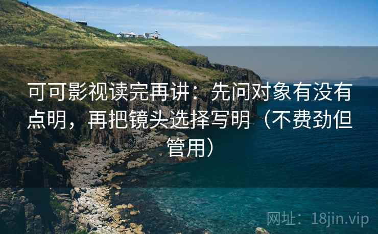 可可影视读完再讲:先问对象有没有点明,再把镜头选择写明(不费劲但管用) 可可影视读完再讲:先问对象有没有点明,再把镜头选择写明(不费劲但管用)