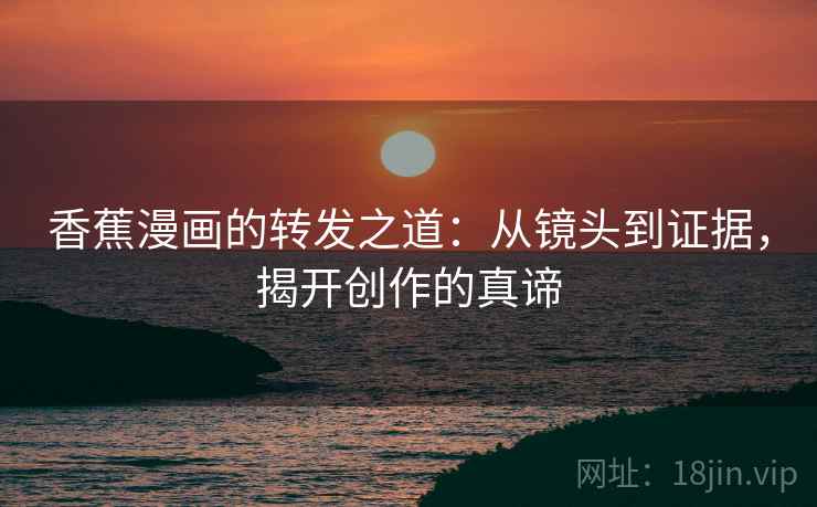 香蕉漫画的转发之道:从镜头到证据,揭开创作的真谛 香蕉漫画的转发之道:从镜头到证据,揭开创作的真谛