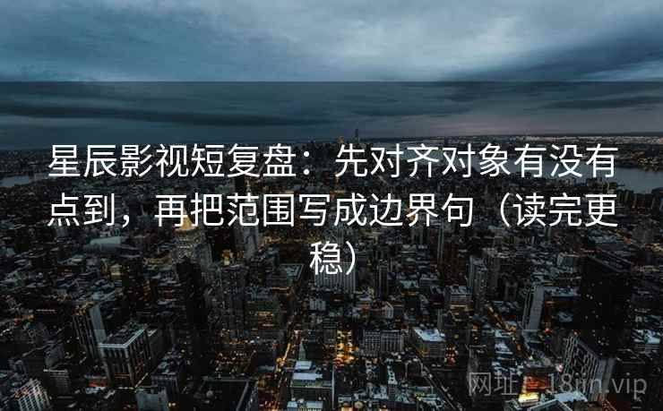 星辰影视短复盘:先对齐对象有没有点到,再把范围写成边界句(读完更稳) 星辰影视短复盘:先对齐对象有没有点到,再把范围写成边界句(读完更稳)