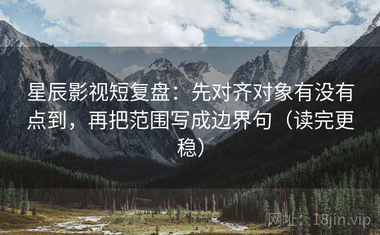 星辰影视短复盘:先对齐对象有没有点到,再把范围写成边界句(读完更稳) 星辰影视短复盘:先对齐对象有没有点到,再把范围写成边界句(读完更稳)