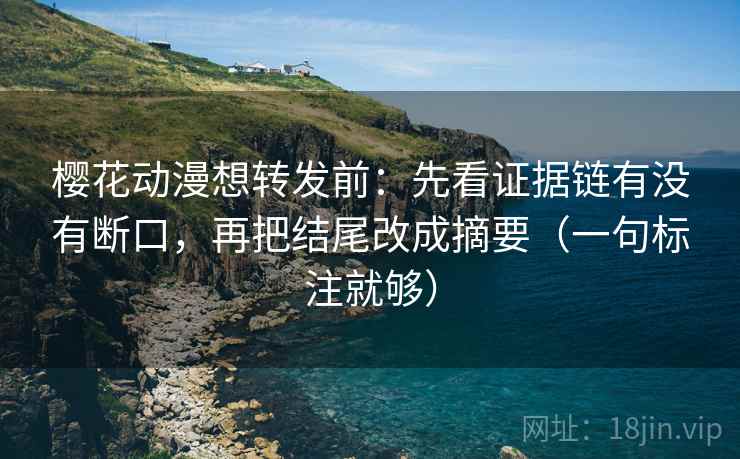 樱花动漫想转发前:先看证据链有没有断口,再把结尾改成摘要(一句标注就够) 樱花动漫想转发前:先看证据链有没有断口,再把结尾改成摘要(一句标注就够)
