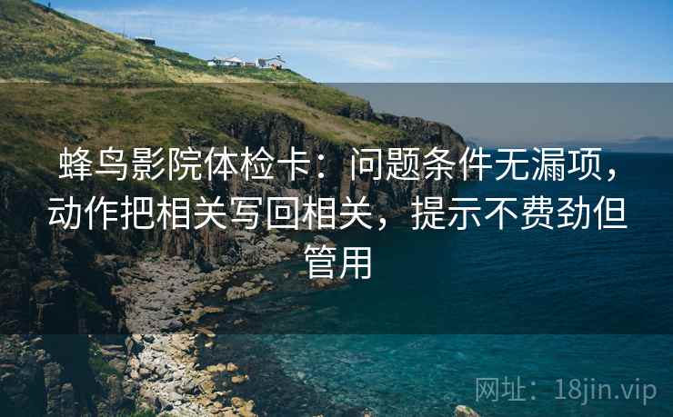蜂鸟影院体检卡:问题条件无漏项,动作把相关写回相关,提示不费劲但管用 蜂鸟影院体检卡:问题条件无漏项,动作把相关写回相关,提示不费劲但管用