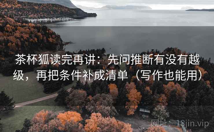 茶杯狐读完再讲:先问推断有没有越级,再把条件补成清单(写作也能用) 茶杯狐读完再讲:先问推断有没有越级,再把条件补成清单(写作也能用)